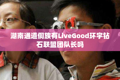 湖南通道侗族有LiveGood环宇钻石联盟团队长吗