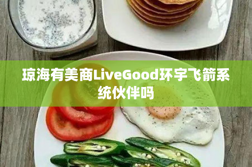 琼海有美商LiveGood环宇飞箭系统伙伴吗