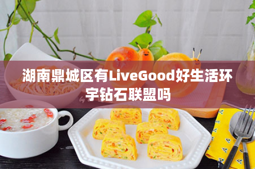 湖南鼎城区有LiveGood好生活环宇钻石联盟吗