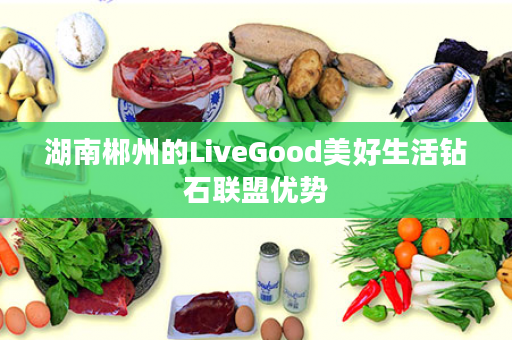 湖南郴州的LiveGood美好生活钻石联盟优势