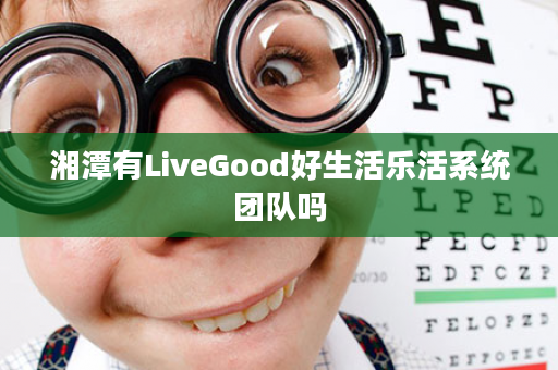 湘潭有LiveGood好生活乐活系统团队吗