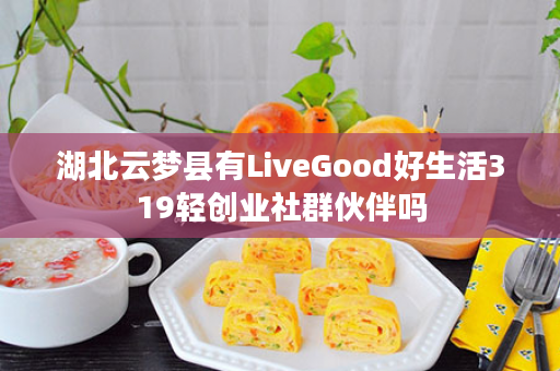 湖北云梦县有LiveGood好生活319轻创业社群伙伴吗