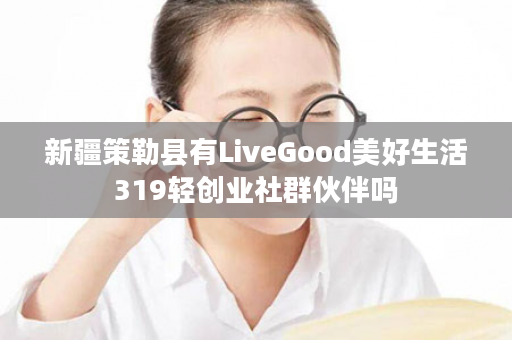 新疆策勒县有LiveGood美好生活319轻创业社群伙伴吗