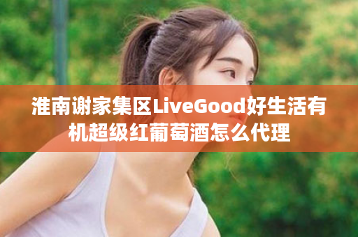 淮南谢家集区LiveGood好生活有机超级红葡萄酒怎么代理