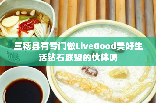 三穗县有专门做LiveGood美好生活钻石联盟的伙伴吗