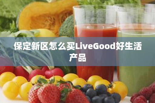 保定新区怎么买LiveGood好生活产品