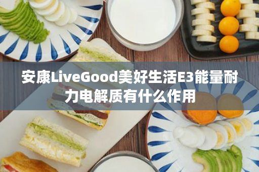 安康LiveGood美好生活E3能量耐力电解质有什么作用