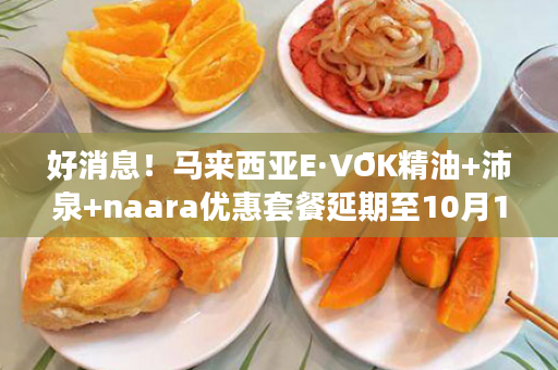 好消息！马来西亚E·VŌK精油+沛泉+naara优惠套餐延期至10月1日啦！