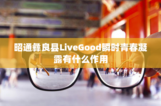 昭通彝良县LiveGood瞬时青春凝露有什么作用