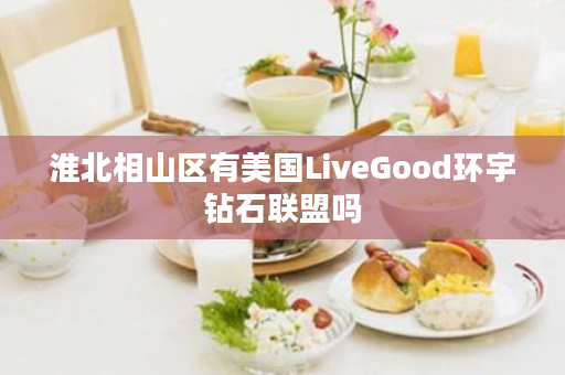 淮北相山区有美国LiveGood环宇钻石联盟吗