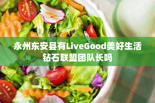 永州东安县有LiveGood美好生活钻石联盟团队长吗