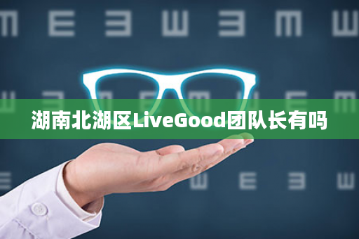 湖南北湖区LiveGood团队长有吗