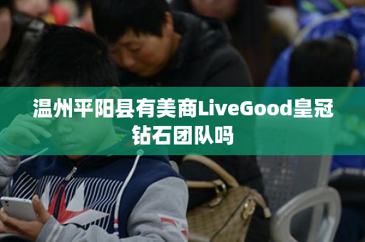 温州平阳县有美商LiveGood皇冠钻石团队吗