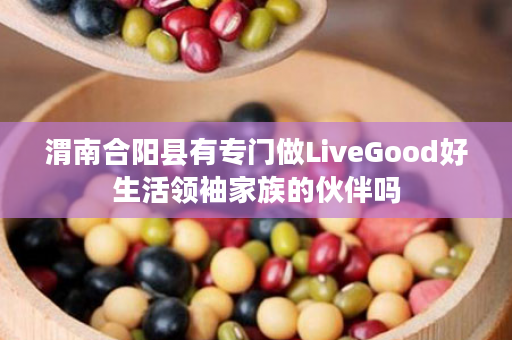 渭南合阳县有专门做LiveGood好生活领袖家族的伙伴吗