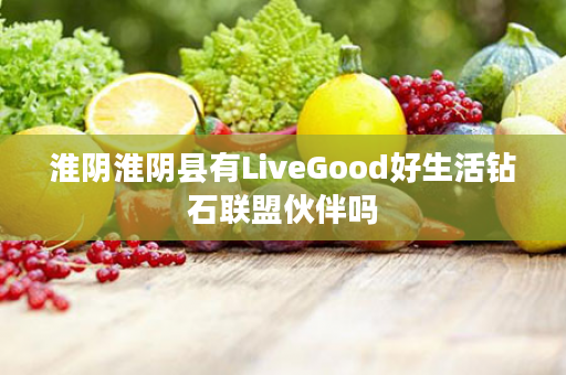 淮阴淮阴县有LiveGood好生活钻石联盟伙伴吗