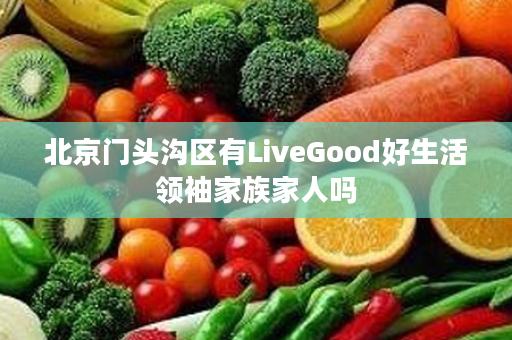 北京门头沟区有LiveGood好生活领袖家族家人吗