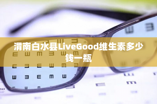 渭南白水县LiveGood维生素多少钱一瓶