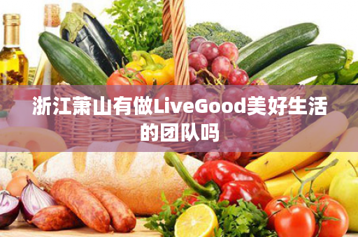 浙江萧山有做LiveGood美好生活的团队吗