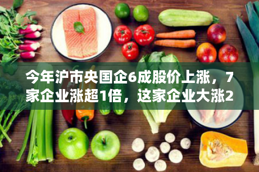 今年沪市央国企6成股价上涨，7家企业涨超1倍，这家企业大涨207%