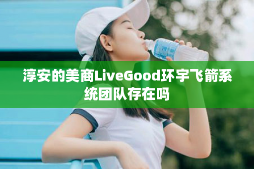 淳安的美商LiveGood环宇飞箭系统团队存在吗