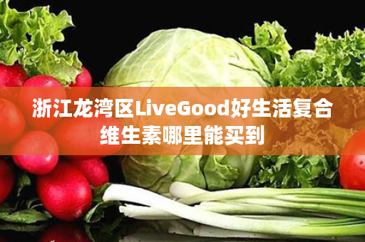 浙江龙湾区LiveGood好生活复合维生素哪里能买到