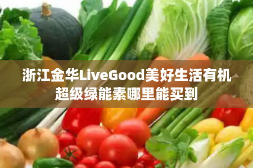 浙江金华LiveGood美好生活有机超级绿能素哪里能买到