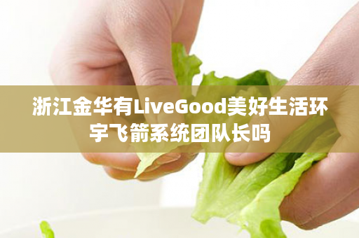 浙江金华有LiveGood美好生活环宇飞箭系统团队长吗