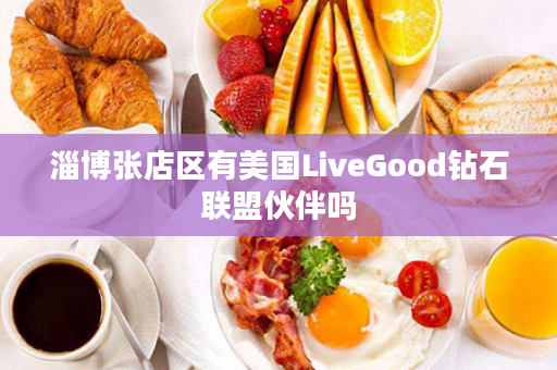 淄博张店区有美国LiveGood钻石联盟伙伴吗