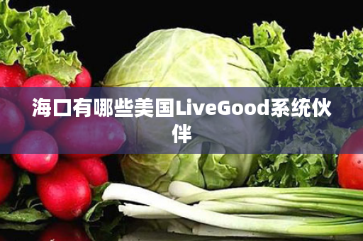 海口有哪些美国LiveGood系统伙伴