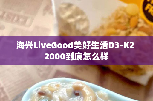 海兴LiveGood美好生活D3-K2 2000到底怎么样