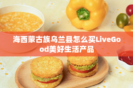 海西蒙古族乌兰县怎么买LiveGood美好生活产品