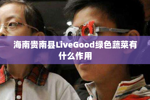 海南贵南县LiveGood绿色蔬菜有什么作用