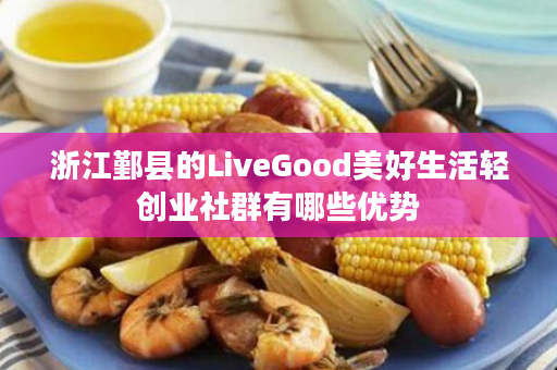 浙江鄞县的LiveGood美好生活轻创业社群有哪些优势