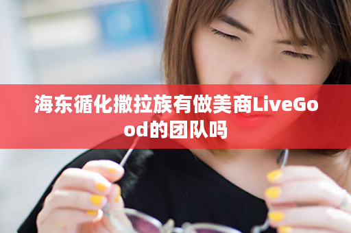 海东循化撒拉族有做美商LiveGood的团队吗