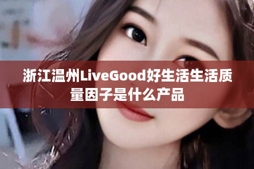 浙江温州LiveGood好生活生活质量因子是什么产品