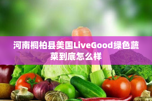 河南桐柏县美国LiveGood绿色蔬菜到底怎么样