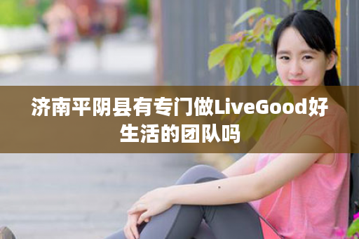 济南平阴县有专门做LiveGood好生活的团队吗