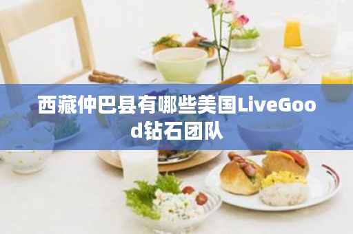 西藏仲巴县有哪些美国LiveGood钻石团队