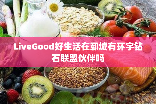 LiveGood好生活在郓城有环宇钻石联盟伙伴吗