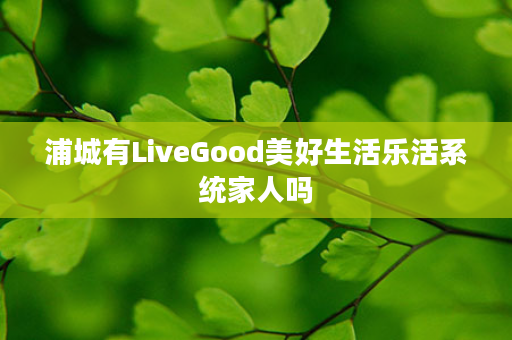 浦城有LiveGood美好生活乐活系统家人吗