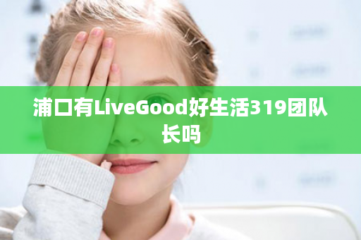 浦口有LiveGood好生活319团队长吗