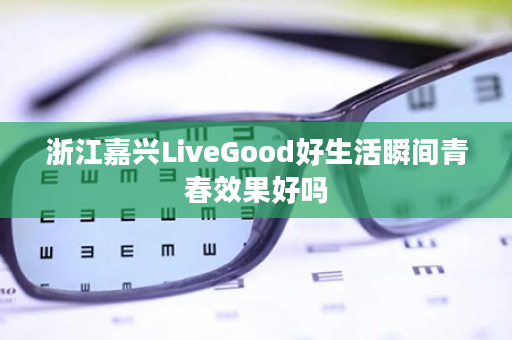 浙江嘉兴LiveGood好生活瞬间青春效果好吗