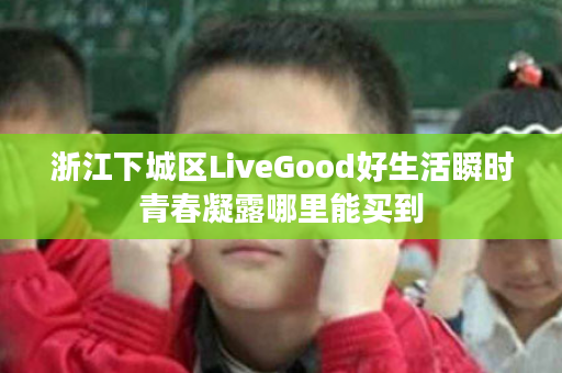 浙江下城区LiveGood好生活瞬时青春凝露哪里能买到