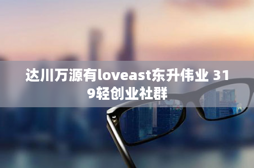 达川万源有loveast东升伟业 319轻创业社群