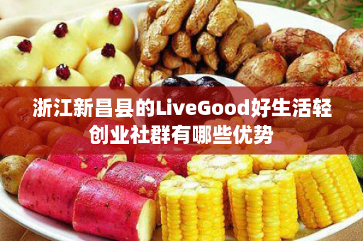 浙江新昌县的LiveGood好生活轻创业社群有哪些优势