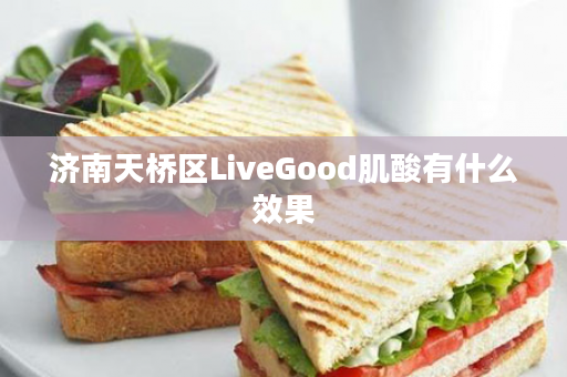 济南天桥区LiveGood肌酸有什么效果