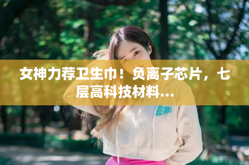 女神力荐卫生巾！负离子芯片，七层高科技材料…