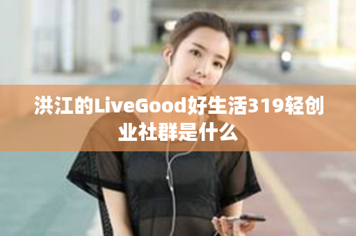 洪江的LiveGood好生活319轻创业社群是什么