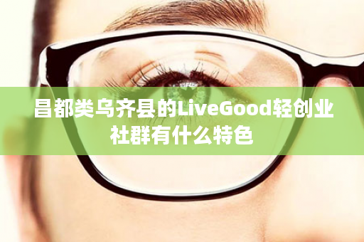 昌都类乌齐县的LiveGood轻创业社群有什么特色