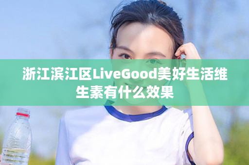 浙江滨江区LiveGood美好生活维生素有什么效果